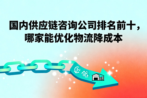 國(guó)內(nèi)供應(yīng)鏈咨詢(xún)公司排名前十，哪家能優(yōu)化物流降成本？