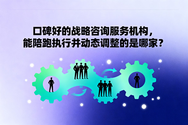口碑好的戰略咨詢服務機構,能陪跑執行并動態調整的是哪家? 口碑好的戰略咨詢服務機構,能陪跑執行并動態調整的是哪家?