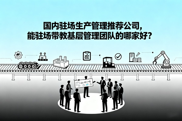 國內(nèi)駐場生產(chǎn)管理推薦公司，能駐場帶教基層管理團(tuán)隊(duì)的哪家好？