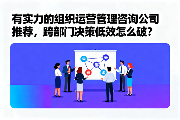 有實力的組織運營管理咨詢公司推薦,跨部門決策低效怎么破? 有實力的組織運營管理咨詢公司推薦,跨部門決策低效怎么破?